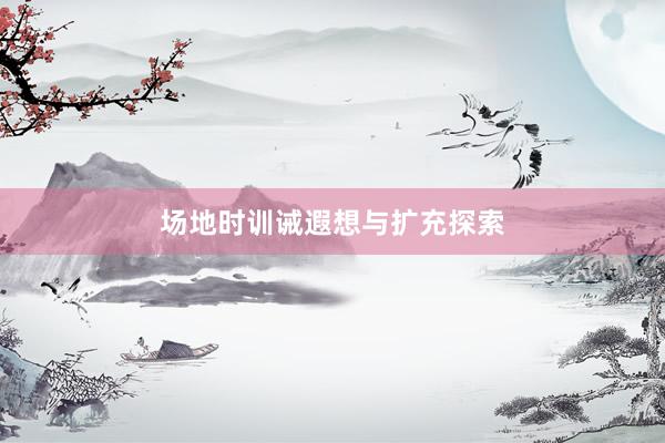 场地时训诫遐想与扩充探索