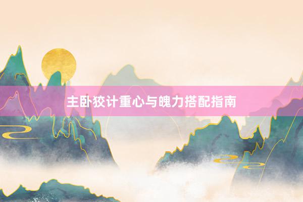 主卧狡计重心与魄力搭配指南
